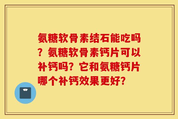 氨糖软骨素结石能吃吗？氨糖软骨素钙片可以补钙吗？它和氨糖钙片哪个补钙效果更好？