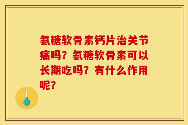 氨糖软骨素钙片治关节痛吗?氨糖软骨素可以长期吃吗?有什么作用呢? 氨糖软骨素钙片治关节痛吗?氨糖软骨素可以长期吃吗?有什么作用呢?
