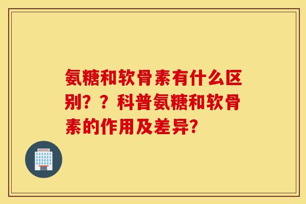 氨糖和软骨素有什么区别??科普氨糖和软骨素的作用及差异? 氨糖和软骨素有什么区别??科普氨糖和软骨素的作用及差异?