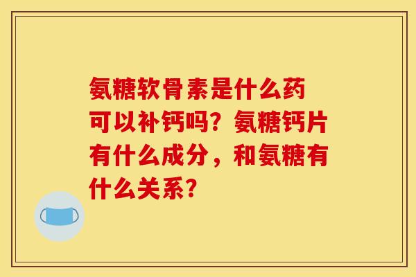 氨糖软骨素是什么药 可以补钙吗?氨糖钙片有什么成分,和氨糖有什么关系? 氨糖软骨素是什么药 可以补钙吗?氨糖钙片有什么成分,和氨糖有什么关系?