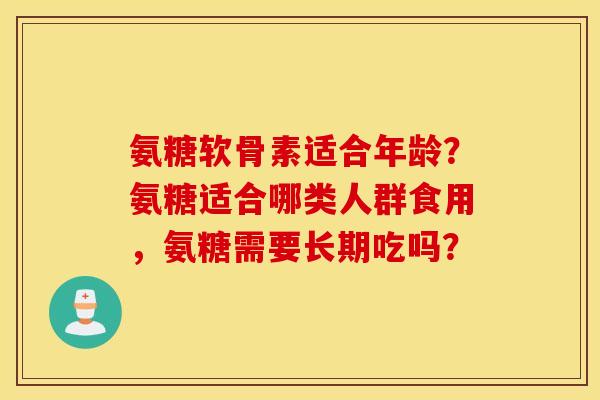 氨糖软骨素适合年龄？氨糖适合哪类人群食用，氨糖需要长期吃吗？