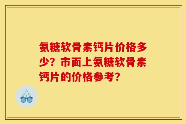 氨糖软骨素钙片价格多少？市面上氨糖软骨素钙片的价格参考？