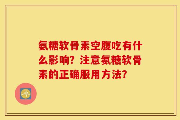 氨糖软骨素空腹吃有什么影响？注意氨糖软骨素的正确服用方法？
