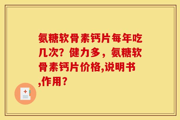 氨糖软骨素钙片每年吃几次？健力多，氨糖软骨素钙片价格,说明书,作用？