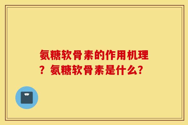 氨糖软骨素的作用机理?氨糖软骨素是什么? 氨糖软骨素的作用机理?氨糖软骨素是什么?