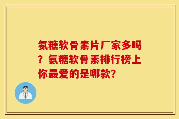 氨糖软骨素片厂家多吗？氨糖软骨素排行榜上你最爱的是哪款？