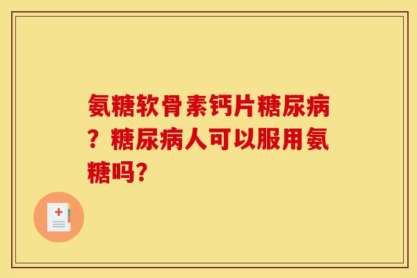 氨糖软骨素钙片糖尿病？糖尿病人可以服用氨糖吗？