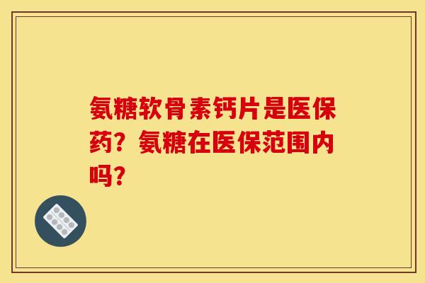 氨糖软骨素钙片是医保药？氨糖在医保范围内吗？