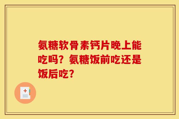 氨糖软骨素钙片晚上能吃吗？氨糖饭前吃还是饭后吃？