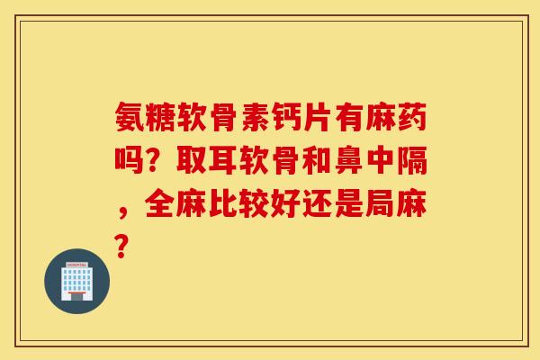 氨糖软骨素钙片有麻药吗？取耳软骨和鼻中隔，全麻比较好还是局麻？