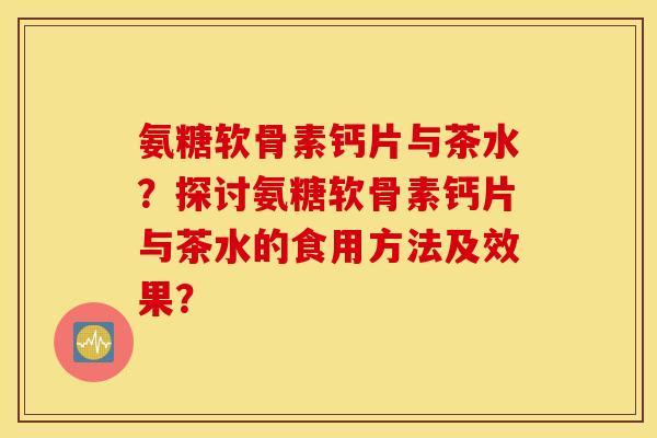 氨糖软骨素钙片与茶水？探讨氨糖软骨素钙片与茶水的食用方法及效果？
