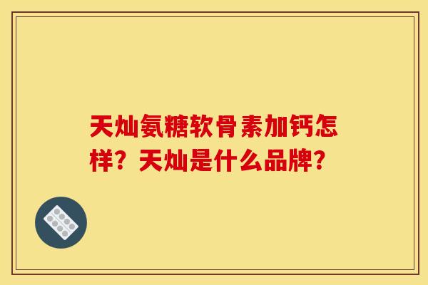 天灿氨糖软骨素加钙怎样？天灿是什么品牌？