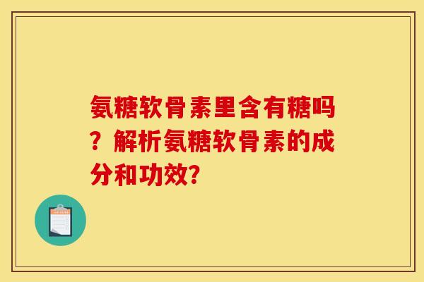 氨糖软骨素里含有糖吗?解析氨糖软骨素的成分和功效? 氨糖软骨素里含有糖吗?解析氨糖软骨素的成分和功效?