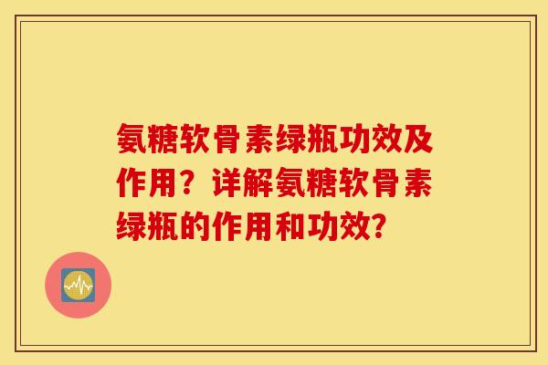 氨糖软骨素绿瓶功效及作用？详解氨糖软骨素绿瓶的作用和功效？