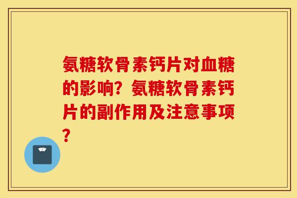 氨糖软骨素钙片对血糖的影响？氨糖软骨素钙片的副作用及注意事项？