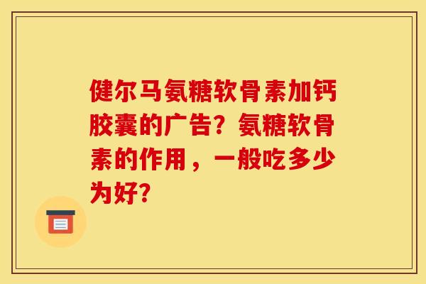 健尔马氨糖软骨素加钙胶囊的广告？氨糖软骨素的作用，一般吃多少为好？
