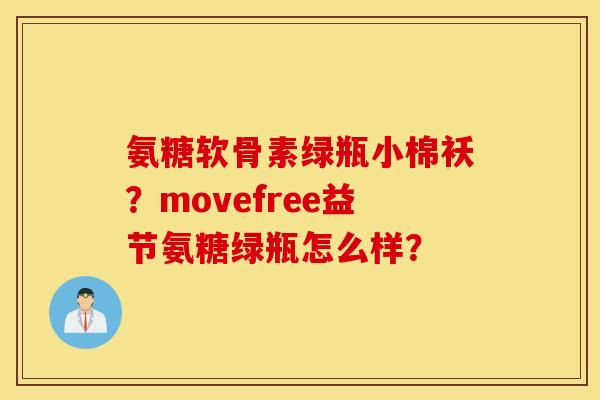 氨糖软骨素绿瓶小棉袄?movefree益节氨糖绿瓶怎么样? 氨糖软骨素绿瓶小棉袄?movefree益节氨糖绿瓶怎么样?