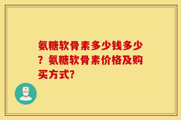 氨糖软骨素多少钱多少？氨糖软骨素价格及购买方式？