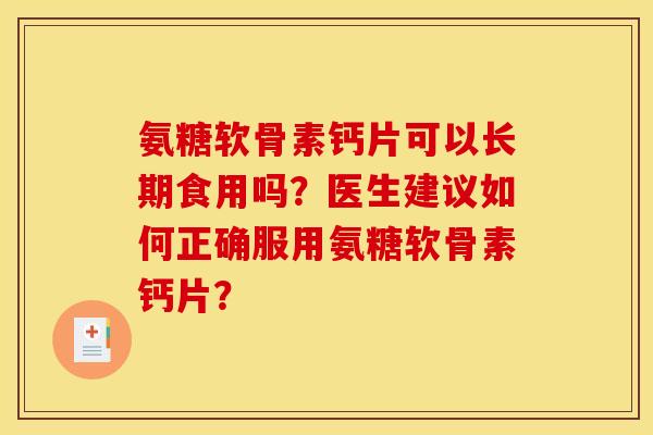 氨糖软骨素钙片可以长期食用吗？医生建议如何正确服用氨糖软骨素钙片？