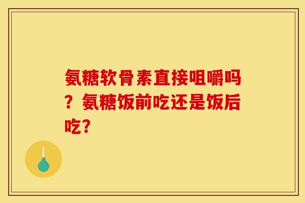 氨糖软骨素直接咀嚼吗？氨糖饭前吃还是饭后吃？