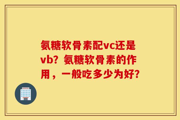 氨糖软骨素配vc还是vb?氨糖软骨素的作用,一般吃多少为好? 氨糖软骨素配vc还是vb?氨糖软骨素的作用,一般吃多少为好?