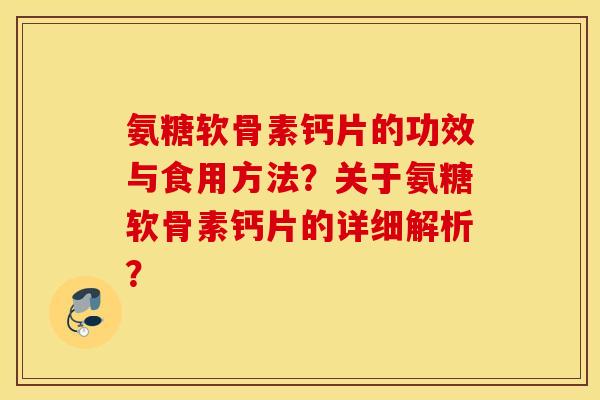 氨糖软骨素钙片的功效与食用方法？关于氨糖软骨素钙片的详细解析？