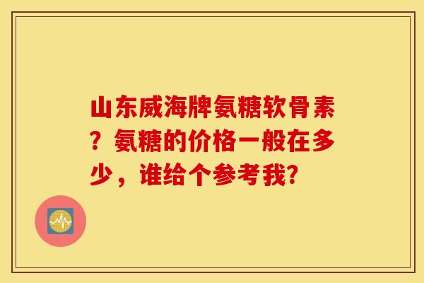 山东威海牌氨糖软骨素？氨糖的价格一般在多少，谁给个参考我？