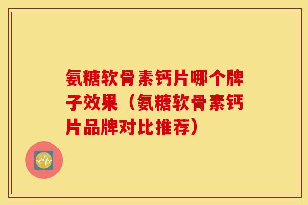氨糖软骨素钙片哪个牌子效果（氨糖软骨素钙片品牌对比推荐）