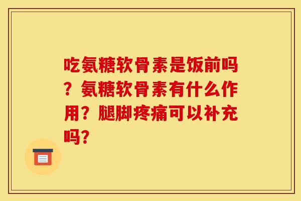吃氨糖软骨素是饭前吗？氨糖软骨素有什么作用？腿脚疼痛可以补充吗？