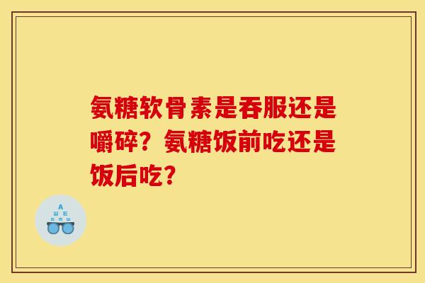 氨糖软骨素是吞服还是嚼碎？氨糖饭前吃还是饭后吃？
