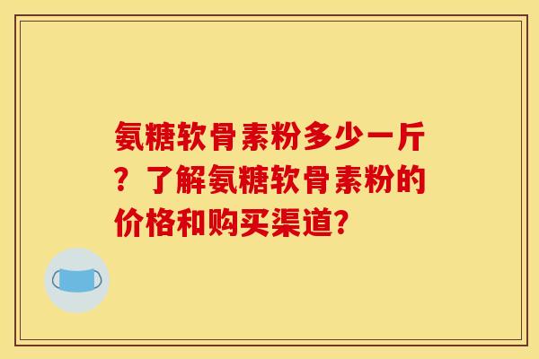 氨糖软骨素粉多少一斤？了解氨糖软骨素粉的价格和购买渠道？