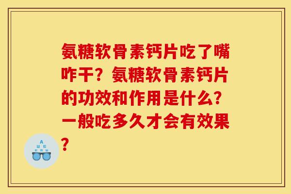 氨糖软骨素钙片吃了嘴咋干?氨糖软骨素钙片的功效和作用是什么?一般吃多久才会有效果? 氨糖软骨素钙片吃了嘴咋干?氨糖软骨素钙片的功效和作用是什么?一般吃多久才会有效果?