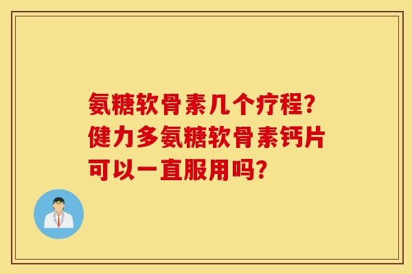 氨糖软骨素几个疗程?健力多氨糖软骨素钙片可以一直服用吗? 氨糖软骨素几个疗程?健力多氨糖软骨素钙片可以一直服用吗?
