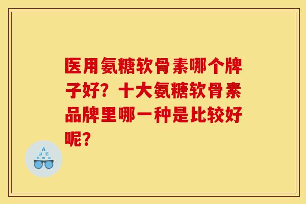 医用氨糖软骨素哪个牌子好？十大氨糖软骨素品牌里哪一种是比较好呢？