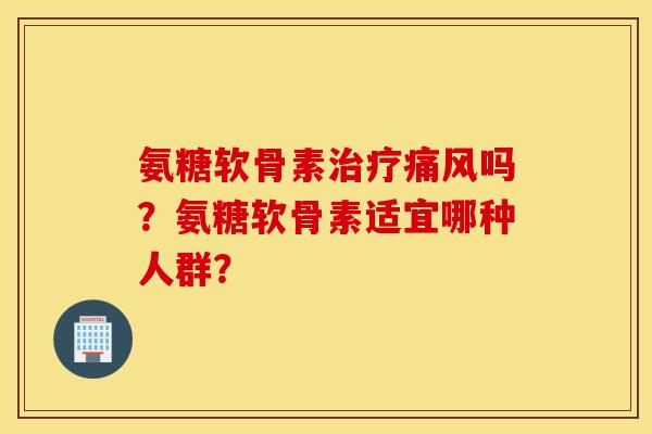 氨糖软骨素治疗痛风吗?氨糖软骨素适宜哪种人群? 氨糖软骨素治疗痛风吗?氨糖软骨素适宜哪种人群?