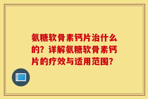 氨糖软骨素钙片治什么的?详解氨糖软骨素钙片的疗效与适用范围? 氨糖软骨素钙片治什么的?详解氨糖软骨素钙片的疗效与适用范围?