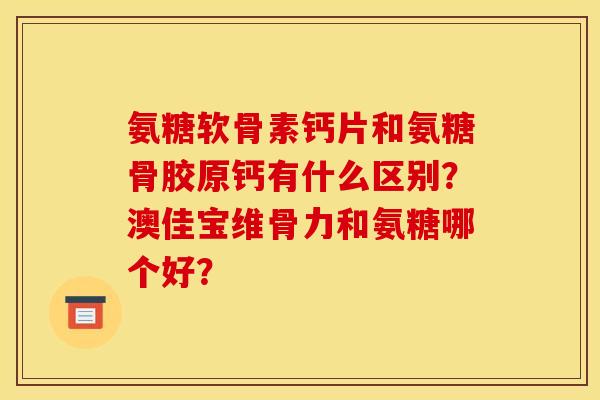 氨糖软骨素钙片和氨糖骨胶原钙有什么区别?澳佳宝维骨力和氨糖哪个好? 氨糖软骨素钙片和氨糖骨胶原钙有什么区别?澳佳宝维骨力和氨糖哪个好?