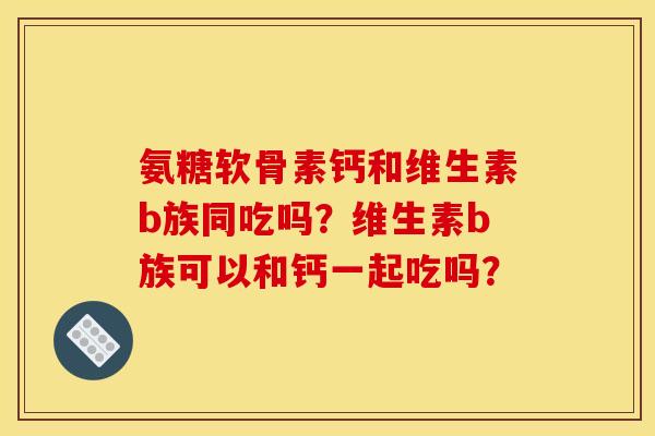 氨糖软骨素钙和维生素b族同吃吗？维生素b族可以和钙一起吃吗？