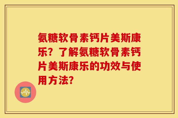 氨糖软骨素钙片美斯康乐？了解氨糖软骨素钙片美斯康乐的功效与使用方法？