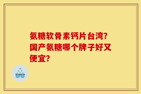 氨糖软骨素钙片台湾?国产氨糖哪个牌子好又便宜? 氨糖软骨素钙片台湾?国产氨糖哪个牌子好又便宜?
