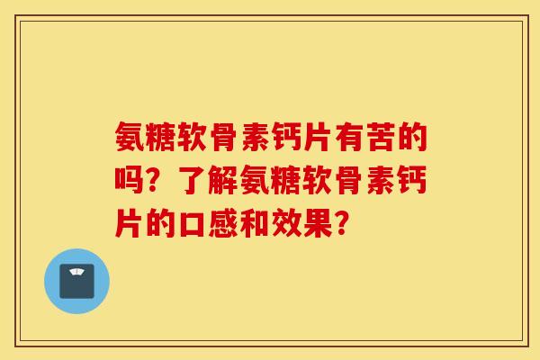氨糖软骨素钙片有苦的吗？了解氨糖软骨素钙片的口感和效果？