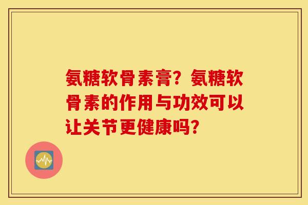 氨糖软骨素膏？氨糖软骨素的作用与功效可以让关节更健康吗？