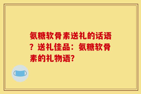 氨糖软骨素送礼的话语?送礼佳品:氨糖软骨素的礼物语? 氨糖软骨素送礼的话语?送礼佳品:氨糖软骨素的礼物语?