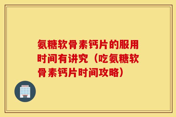 氨糖软骨素钙片的服用时间有讲究(吃氨糖软骨素钙片时间攻略) 氨糖软骨素钙片的服用时间有讲究(吃氨糖软骨素钙片时间攻略)