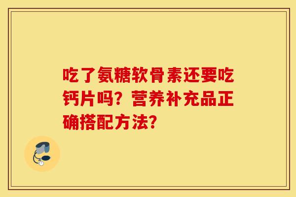 吃了氨糖软骨素还要吃钙片吗?营养补充品正确搭配方法? 吃了氨糖软骨素还要吃钙片吗?营养补充品正确搭配方法?