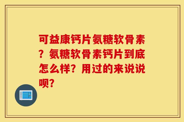 可益康钙片氨糖软骨素？氨糖软骨素钙片到底怎么样？用过的来说说呗？