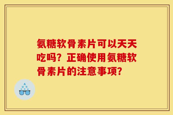 氨糖软骨素片可以天天吃吗？正确使用氨糖软骨素片的注意事项？