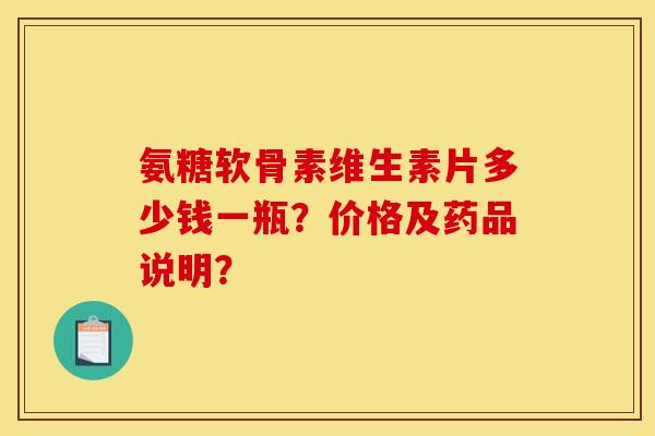 氨糖软骨素维生素片多少钱一瓶？价格及药品说明？
