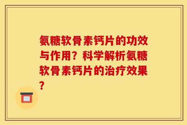 氨糖软骨素钙片的功效与作用?科学解析氨糖软骨素钙片的治疗效果? 氨糖软骨素钙片的功效与作用?科学解析氨糖软骨素钙片的治疗效果?