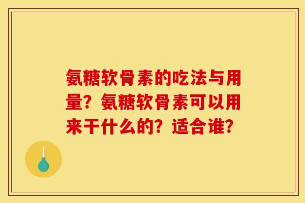 氨糖软骨素的吃法与用量？氨糖软骨素可以用来干什么的？适合谁？